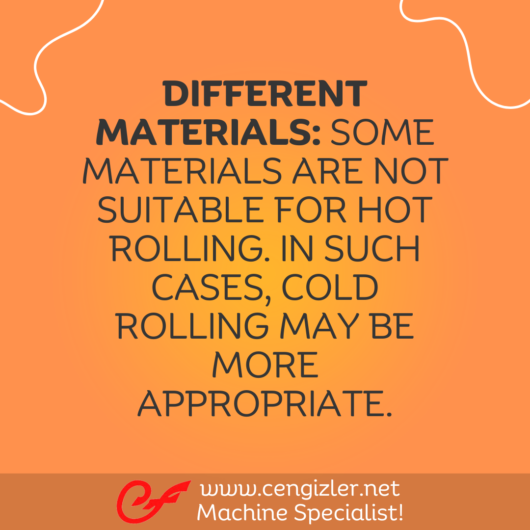 4 Different materials. Some materials are not suitable for hot rolling. In such cases, cold rolling may be more appropriate